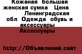 Кожаная ,большая,женская сумка › Цена ­ 1 400 - Ленинградская обл. Одежда, обувь и аксессуары » Аксессуары   